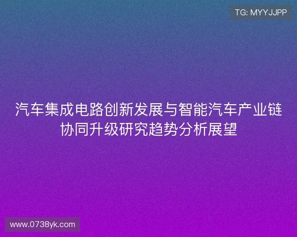 汽车集成电路创新发展与智能汽车产业链协同升级研究趋势分析展望